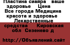 Пластина сиайра - ваше здоровье. › Цена ­ 1 - Все города Медицина, красота и здоровье » Лекарственные средства   . Кировская обл.,Сезенево д.